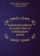 Industrial subjects in a part-time or continuation school, Rodgers, Robert H. (Robert Henry), 1883-1930,Furney, Oakley, b. 1886, joint author 