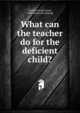 What can the teacher do for the deficient child?, Gesell, Arnold Lucius, 1880- [from old catalog] 