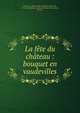 La f?te du ch?teau : bouquet en vaudevilles, Chazet, M. (Ren?-Andr?-Polydore Alissan de), 1774-1844,Th??tre imp?rial de Saint-Cloud (Paris, France) 