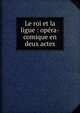 Le roi et la ligue : op?ra-comique en deux actes, Bochsa, Robert Nicolas Charles, 1789-1856,Th?aulon, M. (Marie-Emmanuel-Guillaume-Marguerite), 1787-1841,Artois, Armand d', 1788-1867,Com?diens ordinaires de S.M. l'Empereur et Roi (Theatrical troupe),Th??tre de l'Op?ra-Comique (Paris, France) 