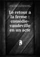 Le retour a la ferme : com?die-vaudeville en un acte, Dartois, Achille, 1791-1868,Brisset, Joseph, 1792-1856,Th??tre du Vaudeville (Paris, France) 