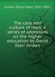 The care and culture of men: a series of addresses on the higher education by David Starr Jordan, Jordan, David Starr, 1851-1931 