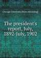 The president's report, July, 1892-July, 1902, Chicago. University. [from old catalog] 