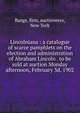 Lincolniana : a catalogue of scarce pamphlets on the election and administration of Abraham Lincoln . to be sold at auction Monday afternoon, February 3d, 1902, Bangs, firm, auctioneers, New York 