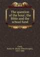The question of the hour; the Bible and the school fund, Clark, Rufus W. (Rufus Wheelwright), 1813-1886 