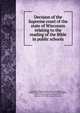 Decision of the Supreme court of the state of Wisconsin relating to the reading of the Bible in public schools, Wisconsin. Supreme court. [from old catalog],Lyon, [William Penn] 1822-1913. [from old catalog],Cassodary, John B., 1830- [from old catalog],Orton, Harlow S. 1817-1895. [from old catalog] 