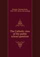 The Catholic view of the public school question, Preston, Thomas Scott, 1824-1891. [from old catalog] 