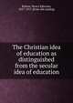 The Christian idea of education as distinguished from the secular idea of education, Robins, Henry Ephraim, 1827-1917. [from old catalog] 
