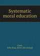 Systematic moral education, Clark, John King. [from old catalog] 