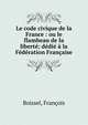 Le code civique de la France : ou le flambeau de la libert?; d?di? ? la F?d?ration Fran?aise, Boissel, Fran?ois 