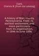 A history of Blair county, Pennsylvania. From its earliest settlement, and more particularly from its organization, in 1846 to June 1896, Clark, Charles B. [from old catalog] 
