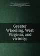 Greater Wheeling, West Virginia, and vicinity;, Dennis, Albert N., ed,Corcoran, Harry P., joint ed,Walton, French D., joint ed,Chamber of Commerce (Wheeling, W. Va.) 