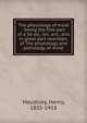 The physiology of mind : being the first part of a 3d ed., rev., enl., and in great part rewritten, of The physiology and pathology of mind, Maudsley Henry 