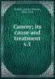 Cancer; its cause and treatment. v.1, Bulkley, Lucius Duncan, 1845-1928 