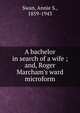 A bachelor in search of a wife ; and, Roger Marcham's ward microform, Swan, Annie S., 1859-1943 