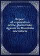 Report of exploration of the glacial lake Agassiz in Manitoba microform, Upham, Warren, 1850-1934,Geological and Natural History Survey of Canada 