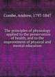 The principles of physiology : applied to the preservation of health, and to the improvement of physical and mental education, Combe, Andrew, 1797-1847 