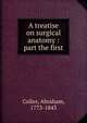 A treatise on surgical anatomy : part the first, Colles, Abraham, 1773-1843 