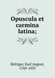 Opuscula et carmina latina;, B?ttiger, Karl August, 1760-1835 