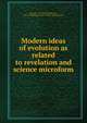 Modern ideas of evolution as related to revelation and science microform, Dawson, J. W. (John William), Sir, 1820-1899,Religious Tract Society (Great Britain) 