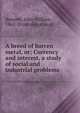 A breed of barren metal, or; Currency and interest, a study of social and industrial problems, Bennett, John William, 1862- [from old catalog] 