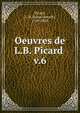Oeuvres de L.B. Picard . v.6, Picard, L.-B. (Louis-Benoi?t), 1769-1828 