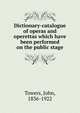 Dictionary-catalogue of operas and operettas which have been performed on the public stage, Towers, John, 1836-1922 