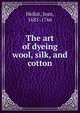 The art of dyeing wool, silk, and cotton, Hellot, Jean, 1685-1766 