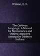 The Ojebway Language: A Manual for Missionaries and Others Employed Among the Ojebway Indians, Wilson, E. F. 