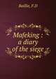 Mafeking :a diary of the siege, F. D Baillie 