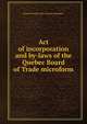 Act of incorporation and by-laws of the Quebec Board of Trade microform, Board of Trade of the District of Quebec 