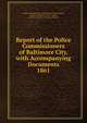 Report of the Police Commissioners of Baltimore City, with Accompanying Documents.. 1861, Police Commissioners of Baltimore City (Howard, Charles; Gatchell, Wm. H.; Davis, John W.; and Geo W. Brown, Mayor) 