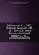 Jubilee year, A. L. 5907, Shekinah Lodge, no. 241, 1857-1907, A. F. and A. Masons : instituted October 7, 1857, Carbondale, Illinois, Freemasons. Shekinah Lodge No. 241 (Carbondale, Ill.),Illinois History Collection ICarbs 