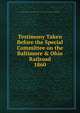 Testimony Taken Before the Special Committee on the Baltimore & Ohio Railroad. 1860, Maryland. General Assembly. Senate. Special Committee on the Baltimore and Ohio Railroad. 