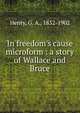 In freedom's cause microform : a story of Wallace and Bruce, Henty George Alfred 