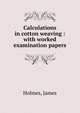 Calculations in cotton weaving : with worked examination papers, Holmes, James 