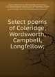 Select poems of Coleridge, Wordsworth, Campbell, Longfellow;, Sykes, Frederick Henry, 1863-,Coleridge, Samuel Taylor, 1772-1834,Wordsworth, William, 1770-1850,Campbell, Thomas, 1777-1844,Longfellow, Henry Wadsworth, 1807-1882,St. John, Cynthia Morgan, 1852-1919. fmo,Wordsworth Collection 