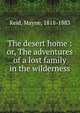 The desert home : or, The adventures of a lost family in the wilderness, Reid Mayne 