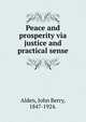 Peace and prosperity via justice and practical sense., Alden, John Berry, 1847-1924. 