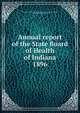 Annual report of the State Board of Health of Indiana. 1896, Indiana State Board of Health,Indiana. State board of health, State laboratory of hygiene 