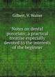 Notes on dental porcelain; a practical treatise especially devoted to the interests of the beginner, Gilbert, V. Walter 