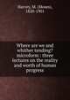 Where are we and whither tending? microform : three lectures on the reality and worth of human progress, M. Harvey 