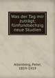 Was der Tag mir zutr?gt; f?nfundsechzig neue Studien, Altenberg, Peter, 1859-1919 