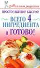 Просто! Вкусно! Быстро! Всего 4 ингредиента - и готово!, Е. А. Бойко 