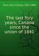 The last fory years; Canada since the union of 1841, John Charles Dent 