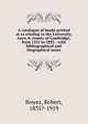 A catalogue of books printed at or relating to the University, town & county of Cambridge, from 1521 to 1893 : with bibliographical and biographical notes, Bowes, Robert, 1835?-1919 