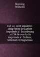 165 i.e. cent soixante-cinq e?crits de Luther imprime?s a? Strasbourg : et 34 de ses e?crits imprime?s a? Colmar, Se?le?stat et Haguenau, Horning, Wilhelm 