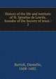 History of the life and institute of St. Ignatius de Loyola, founder of the Society of Jesus /. 2, Bartoli, Daniello, 1608-1685. 