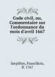 Code civil, ou, Commentaire sur l'ordonnance du mois d'avril 1667, Serpillon, Franc?§ois, fl. 1767 