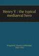 Henry V : the typical mediaeval hero, Kingsford, Charles Lethbridge, 1862-1926 